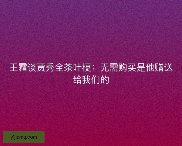 王霜谈贾秀全茶叶梗：无需购买是他赠送给我们的