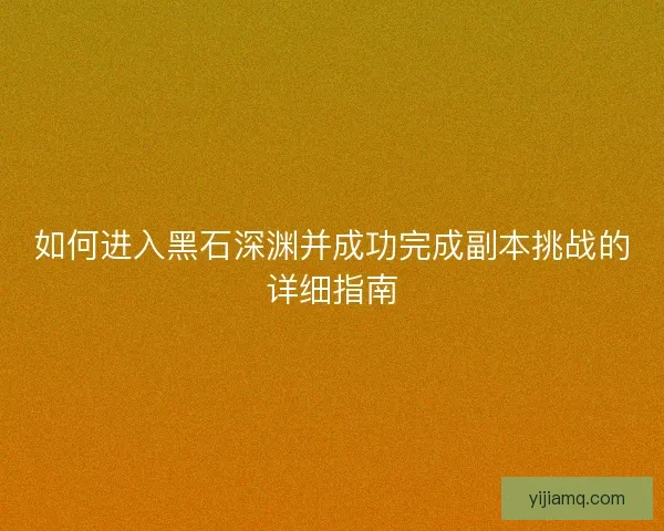 如何进入黑石深渊并成功完成副本挑战的详细指南