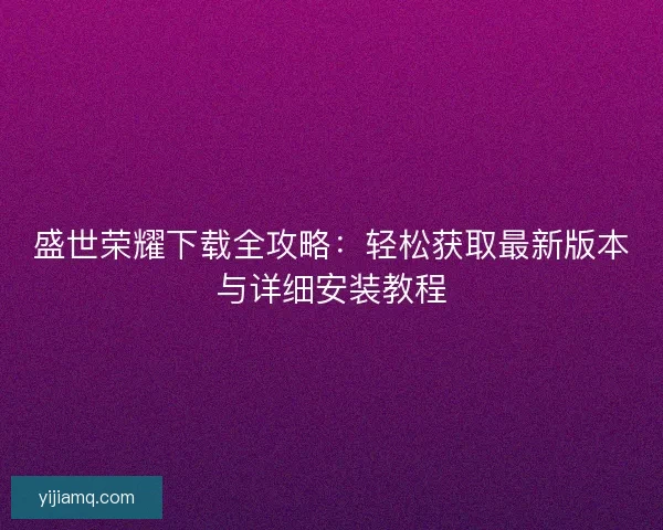 盛世荣耀下载全攻略：轻松获取最新版本与详细安装教程
