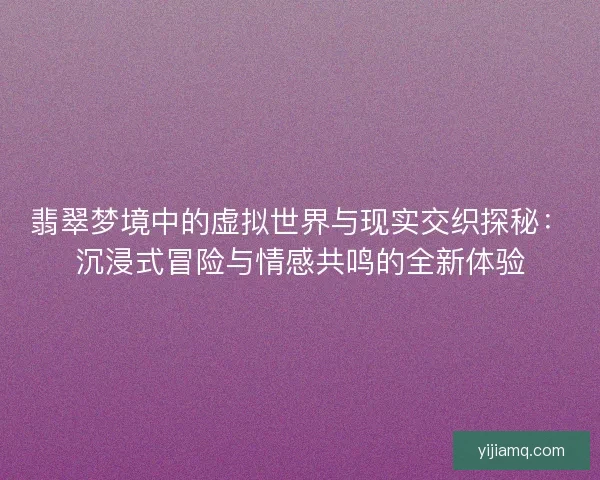 翡翠梦境中的虚拟世界与现实交织探秘：沉浸式冒险与情感共鸣的全新体验