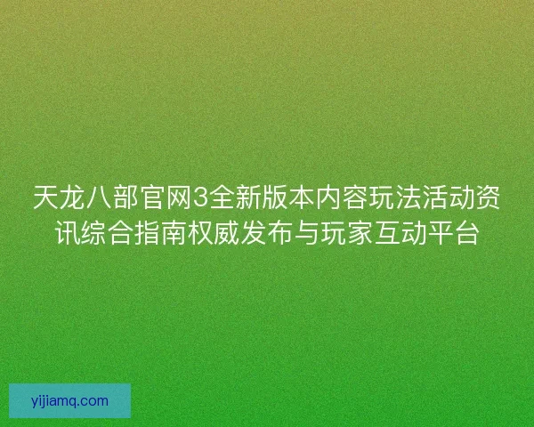 天龙八部官网3全新版本内容玩法活动资讯综合指南权威发布与玩家互动平台