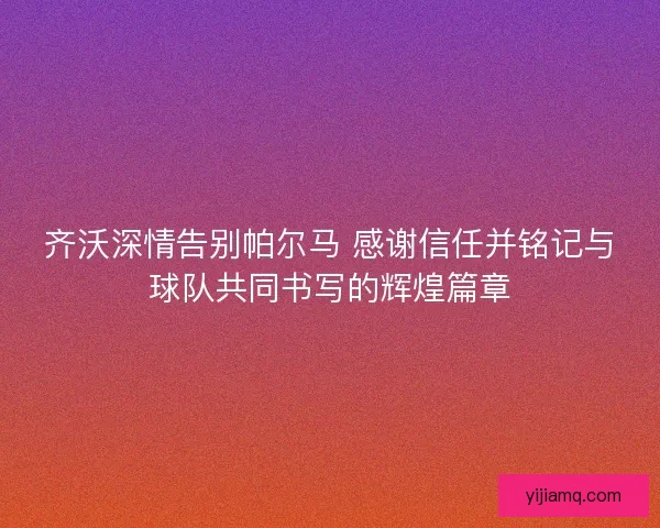 齐沃深情告别帕尔马 感谢信任并铭记与球队共同书写的辉煌篇章