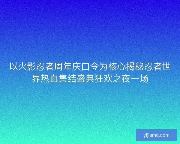 以火影忍者周年庆口令为核心揭秘忍者世界热血集结盛典狂欢之夜一场