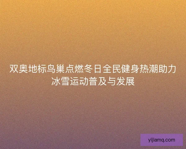双奥地标鸟巢点燃冬日全民健身热潮助力冰雪运动普及与发展