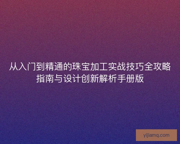 从入门到精通的珠宝加工实战技巧全攻略指南与设计创新解析手册版