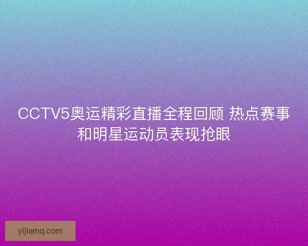 CCTV5奥运精彩直播全程回顾 热点赛事和明星运动员表现抢眼