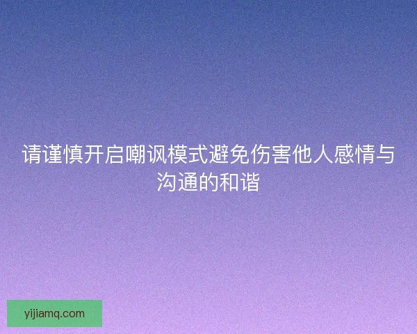 请谨慎开启嘲讽模式避免伤害他人感情与沟通的和谐