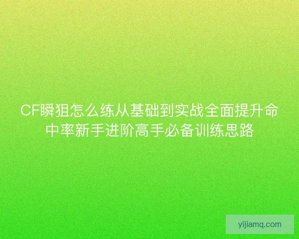 CF瞬狙怎么练从基础到实战全面提升命中率新手进阶高手必备训练思路