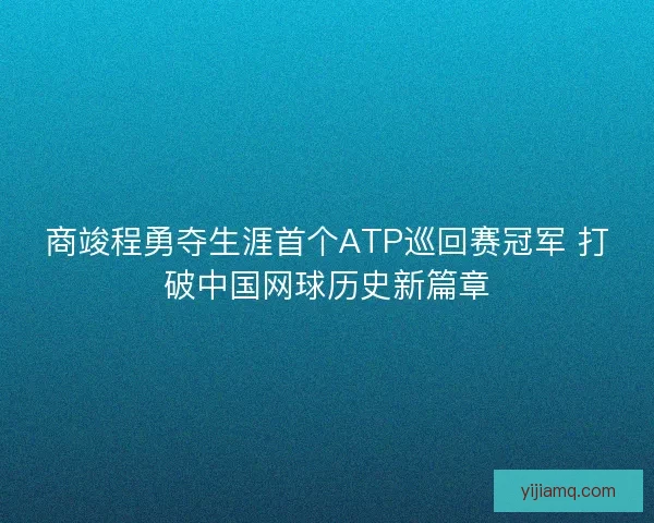 商竣程勇夺生涯首个ATP巡回赛冠军 打破中国网球历史新篇章