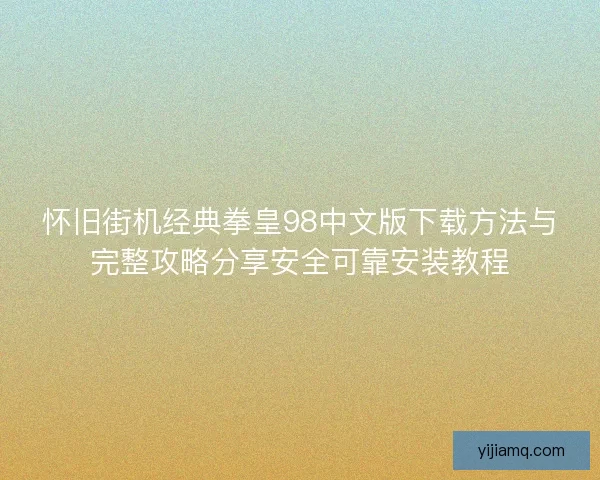 怀旧街机经典拳皇98中文版下载方法与完整攻略分享安全可靠安装教程