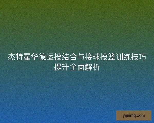 杰特霍华德运投结合与接球投篮训练技巧提升全面解析