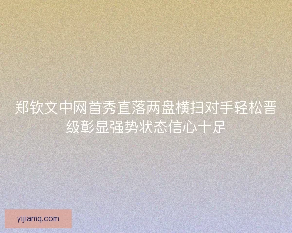 郑钦文中网首秀直落两盘横扫对手轻松晋级彰显强势状态信心十足