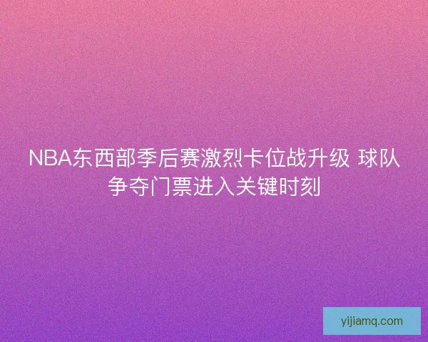 NBA东西部季后赛激烈卡位战升级 球队争夺门票进入关键时刻