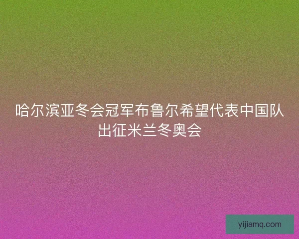 哈尔滨亚冬会冠军布鲁尔希望代表中国队出征米兰冬奥会