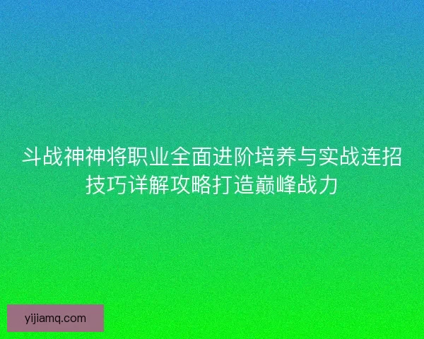 斗战神神将职业全面进阶培养与实战连招技巧详解攻略打造巅峰战力