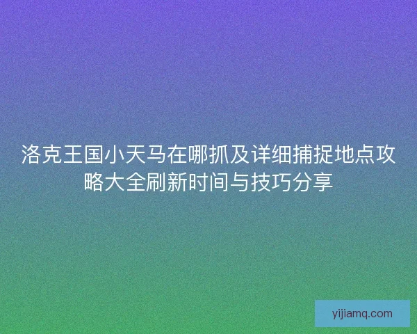 洛克王国小天马在哪抓及详细捕捉地点攻略大全刷新时间与技巧分享