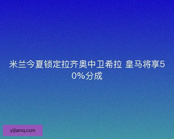 米兰今夏锁定拉齐奥中卫希拉 皇马将享50%分成