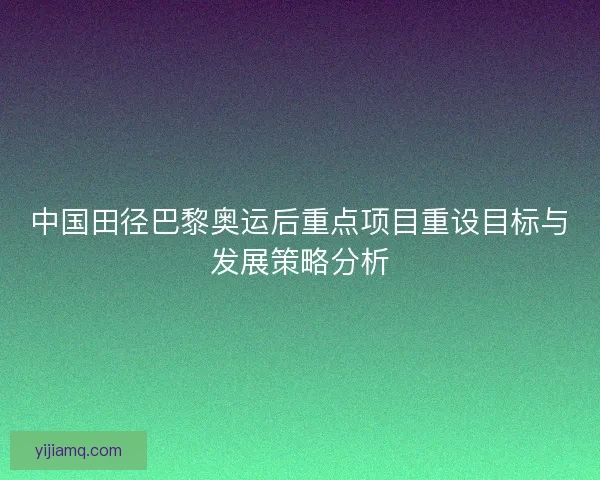 中国田径巴黎奥运后重点项目重设目标与发展策略分析
