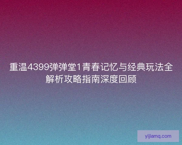重温4399弹弹堂1青春记忆与经典玩法全解析攻略指南深度回顾