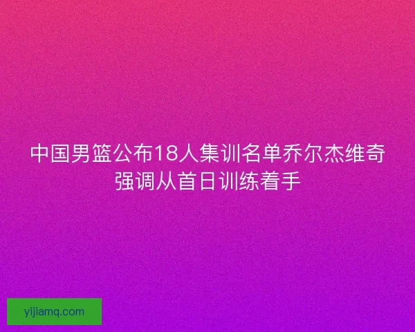 中国男篮公布18人集训名单乔尔杰维奇强调从首日训练着手