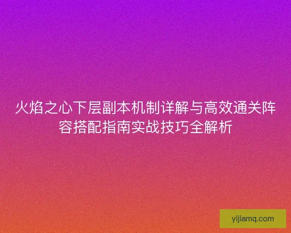 火焰之心下层副本机制详解与高效通关阵容搭配指南实战技巧全解析