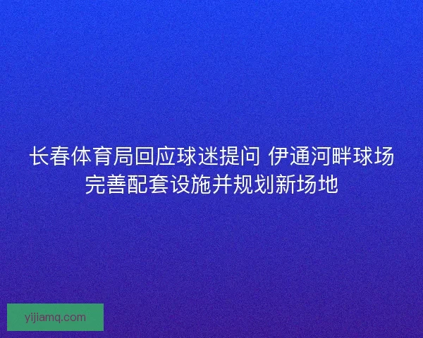 长春体育局回应球迷提问 伊通河畔球场完善配套设施并规划新场地