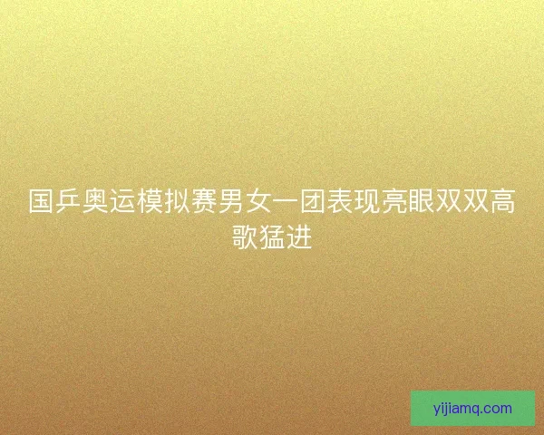 国乒奥运模拟赛男女一团表现亮眼双双高歌猛进
