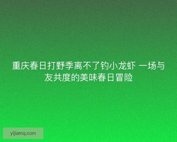 重庆春日打野季离不了钓小龙虾 一场与友共度的美味春日冒险