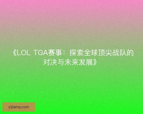 《LOL TGA赛事：探索全球顶尖战队的对决与未来发展》