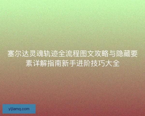 塞尔达灵魂轨迹全流程图文攻略与隐藏要素详解指南新手进阶技巧大全