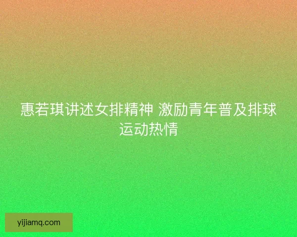 惠若琪讲述女排精神 激励青年普及排球运动热情