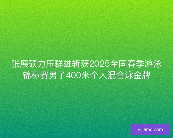 张展硕力压群雄斩获2025全国春季游泳锦标赛男子400米个人混合泳金牌